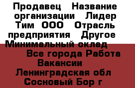 Продавец › Название организации ­ Лидер Тим, ООО › Отрасль предприятия ­ Другое › Минимальный оклад ­ 13 500 - Все города Работа » Вакансии   . Ленинградская обл.,Сосновый Бор г.